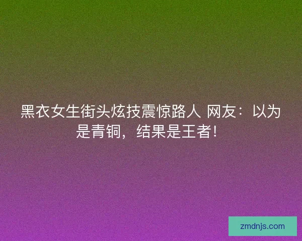 黑衣女生街头炫技震惊路人 网友：以为是青铜，结果是王者！