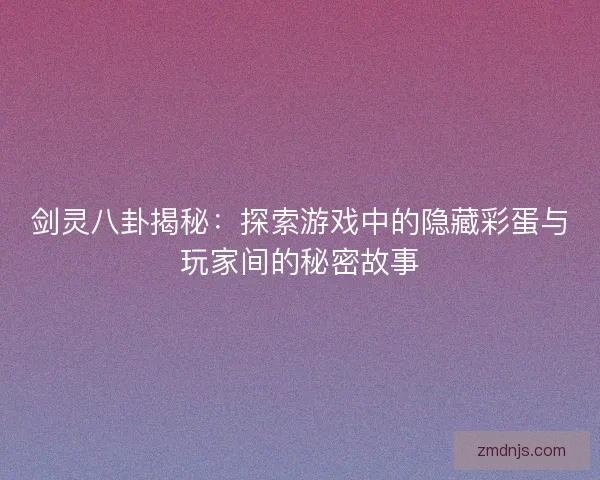 剑灵八卦揭秘：探索游戏中的隐藏彩蛋与玩家间的秘密故事