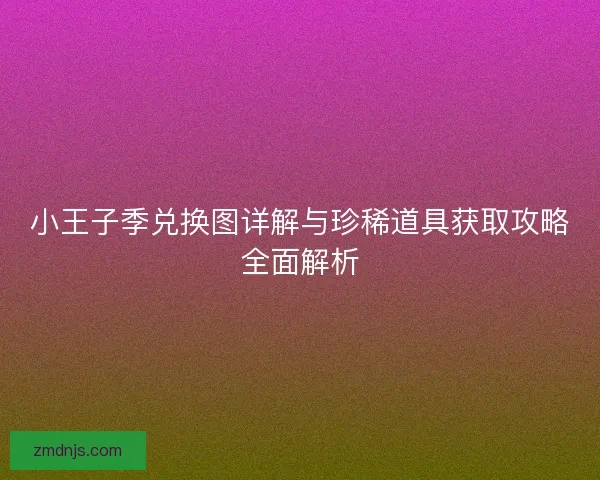 小王子季兑换图详解与珍稀道具获取攻略全面解析