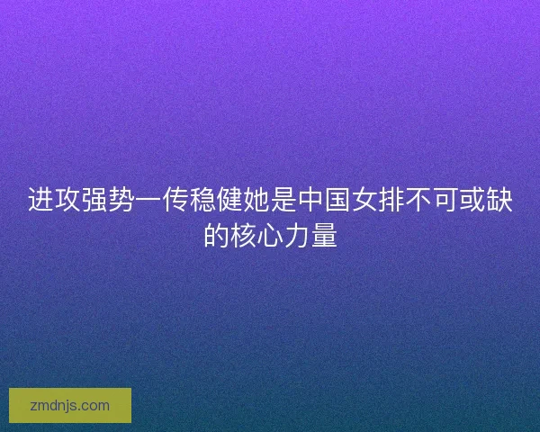进攻强势一传稳健她是中国女排不可或缺的核心力量