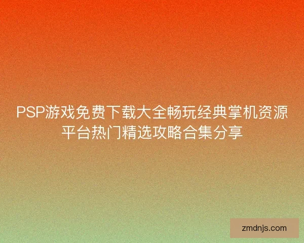 PSP游戏免费下载大全畅玩经典掌机资源平台热门精选攻略合集分享