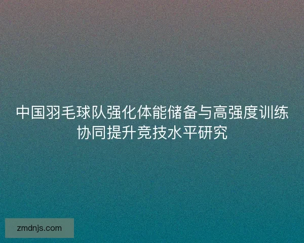 中国羽毛球队强化体能储备与高强度训练协同提升竞技水平研究